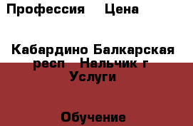 Профессия  › Цена ­ 5 000 - Кабардино-Балкарская респ., Нальчик г. Услуги » Обучение. Курсы   . Кабардино-Балкарская респ.,Нальчик г.